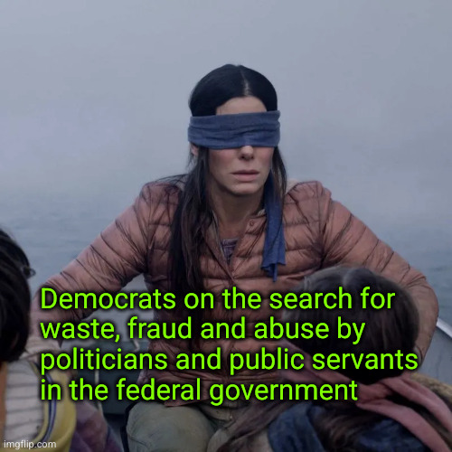 Democrats on the search for  waste, fraud and abuse | Democrats on the search for 
waste, fraud and abuse by 
politicians and public servants
in the federal government | image tagged in doge,musk,trump,waste,fraud and abuse,bureaucracy | made w/ Imgflip meme maker