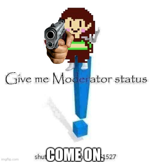 Please | COME ON. | image tagged in give me moderator status,don't kill me mods,im slightly pissed off | made w/ Imgflip meme maker