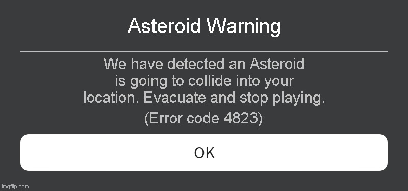 Asteroid Warning Roblox error code | Asteroid Warning; We have detected an Asteroid is going to collide into your location. Evacuate and stop playing. (Error code 4823) | image tagged in roblox error message | made w/ Imgflip meme maker