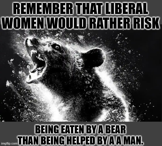 Would you rather be alone in the woods with a man or a bear? | REMEMBER THAT LIBERAL WOMEN WOULD RATHER RISK; BEING EATEN BY A BEAR THAN BEING HELPED BY A A MAN. | image tagged in cocaine bear | made w/ Imgflip meme maker