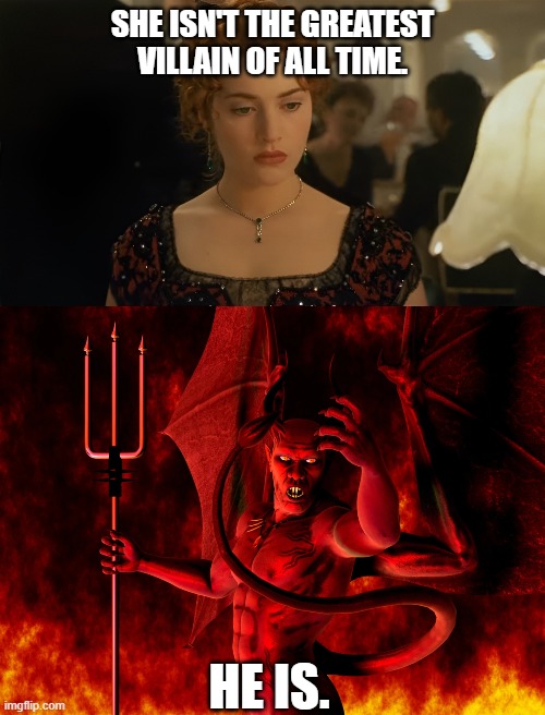 One Villain Much, Much Worse Than Rose | SHE ISN'T THE GREATEST
VILLAIN OF ALL TIME. HE IS. | image tagged in rose,titanic,kate winslet,satan,lucifer,the devil | made w/ Imgflip meme maker