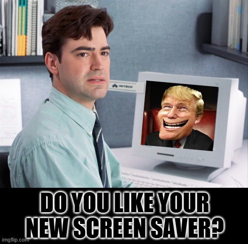 Perfect for the TDS sufferer. | DO YOU LIKE YOUR NEW SCREEN SAVER? | image tagged in office space peter | made w/ Imgflip meme maker