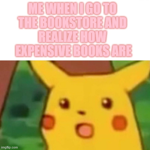 Books are pricey :( | ME WHEN I GO TO 
THE BOOKSTORE AND 
REALIZE HOW 
EXPENSIVE BOOKS ARE | image tagged in memes,surprised pikachu | made w/ Imgflip meme maker