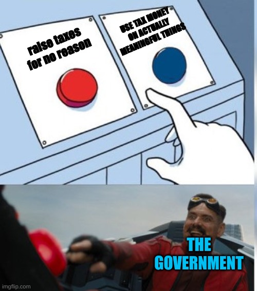 Two Buttons Eggman | USE TAX MONEY ON ACTUALLY MEANINGFUL THINGS; raise taxes for no reason; THE GOVERNMENT | image tagged in two buttons eggman | made w/ Imgflip meme maker