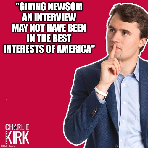 Own goal... | "GIVING NEWSOM AN INTERVIEW MAY NOT HAVE BEEN IN THE BEST INTERESTS OF AMERICA" | image tagged in charlie kirk | made w/ Imgflip meme maker