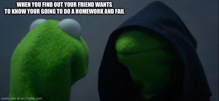 Evil Kermit Meme | WHEN YOU FIND OUT YOUR FRIEND WANTS TO KNOW YOUR GOING TO DO A HOMEWORK AND FAIL | image tagged in memes,evil kermit | made w/ Imgflip meme maker