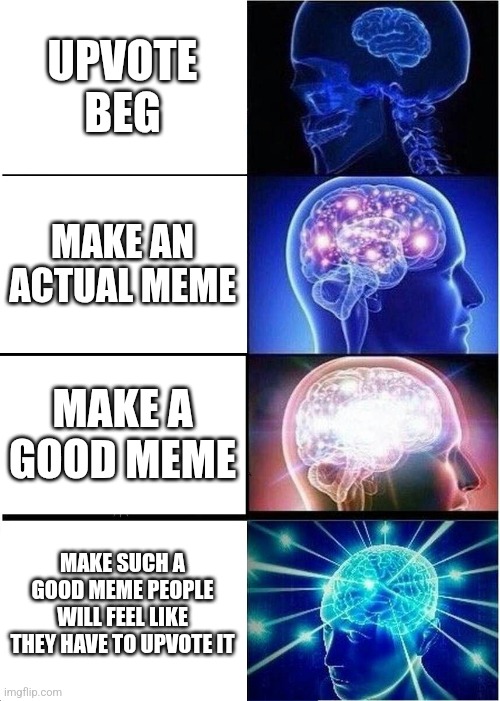 Expanding Brain Meme | UPVOTE BEG; MAKE AN ACTUAL MEME; MAKE A GOOD MEME; MAKE SUCH A GOOD MEME PEOPLE WILL FEEL LIKE THEY HAVE TO UPVOTE IT | image tagged in memes,expanding brain | made w/ Imgflip meme maker