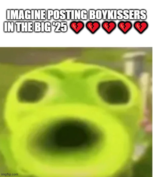 Peashooter Says | IMAGINE POSTING BOYKISSERS IN THE BIG '25 💔💔💔💔💔 | image tagged in peashooter says | made w/ Imgflip meme maker