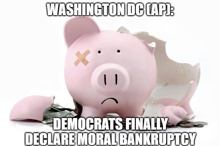 Bankruptcy | WASHINGTON DC (AP):; DEMOCRATS FINALLY DECLARE MORAL BANKRUPTCY | image tagged in bankruptcy | made w/ Imgflip meme maker