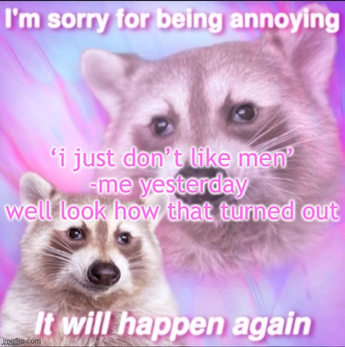 sorry for being annoying | ‘i just don’t like men’
-me yesterday 

well look how that turned out | image tagged in sorry for being annoying | made w/ Imgflip meme maker