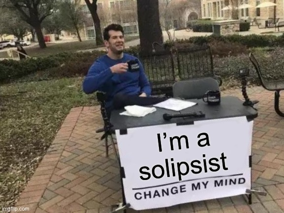 Change My Mind | I’m a solipsist | image tagged in memes,change my mind | made w/ Imgflip meme maker