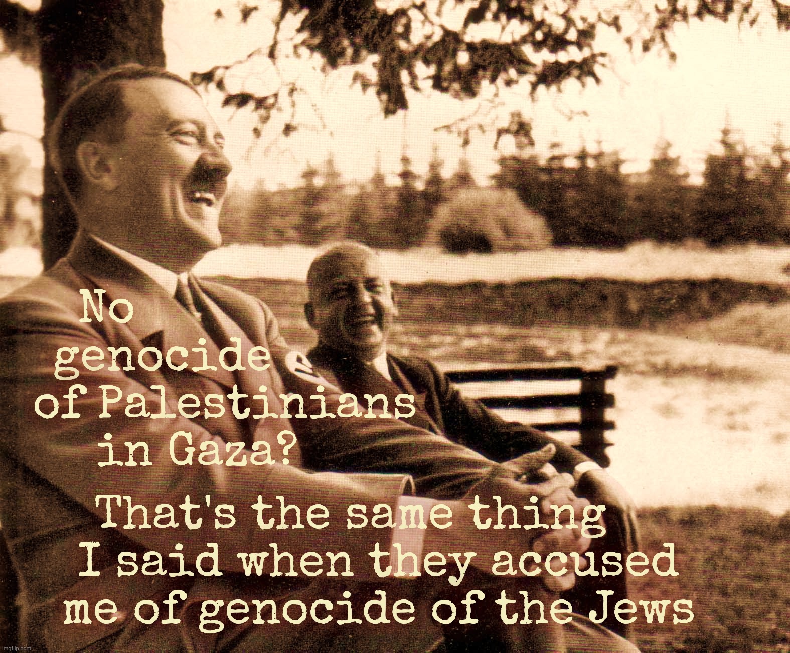 No                 
genocide         
of Palestinians
in Gaza? That's the same thing    
I said when they accused
me of genocide of the Jews | made w/ Imgflip meme maker