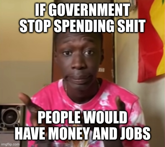 Khaby Lame | IF GOVERNMENT STOP SPENDING SHIT PEOPLE WOULD HAVE MONEY AND JOBS | image tagged in khaby lame | made w/ Imgflip meme maker