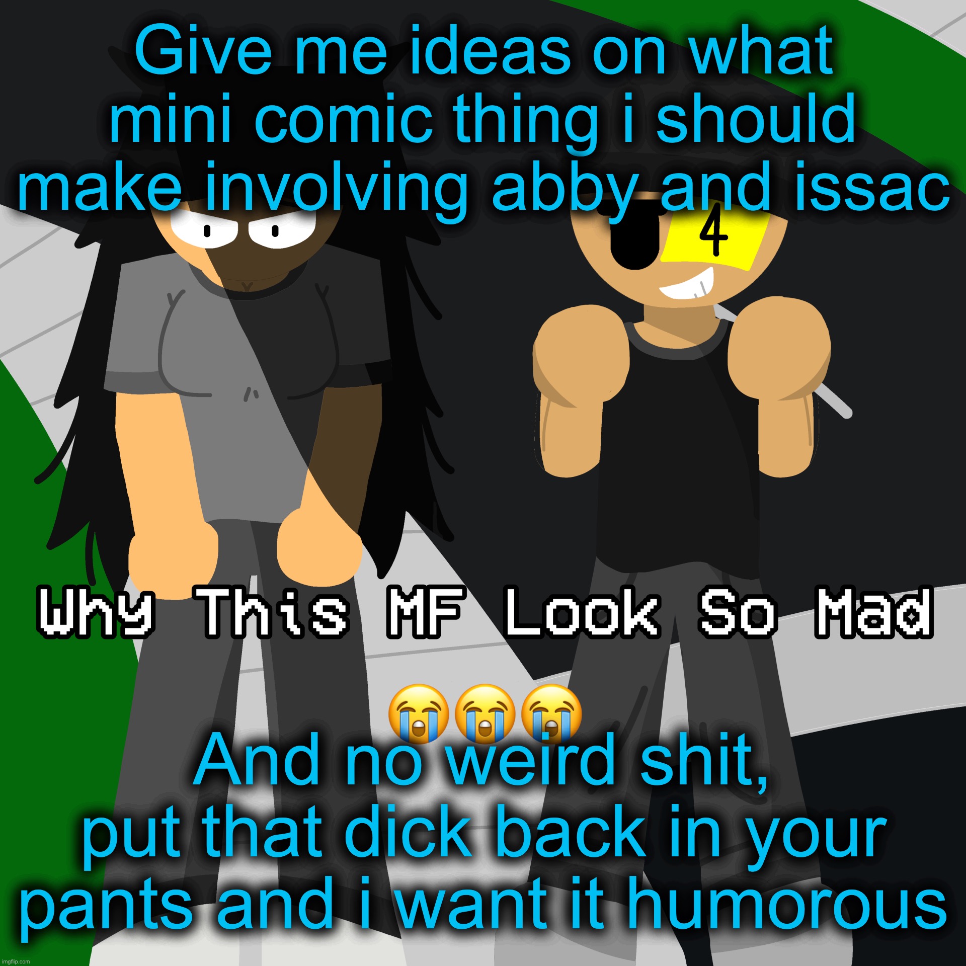 And yk who u are | Give me ideas on what mini comic thing i should make involving abby and issac; And no weird shit, put that dick back in your pants and i want it humorous | image tagged in why this mf look so mad | made w/ Imgflip meme maker
