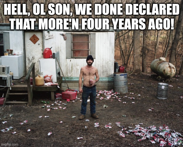 Trailer Trash | HELL, OL SON, WE DONE DECLARED THAT MORE'N FOUR YEARS AGO! | image tagged in trailer trash | made w/ Imgflip meme maker