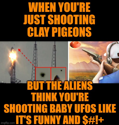 Funny | WHEN YOU'RE JUST SHOOTING CLAY PIGEONS; BUT THE ALIENS THINK YOU'RE SHOOTING BABY UFOS LIKE IT'S FUNNY AND $#!+ | image tagged in funny,aliens,extraterrestrial,ufos,shooting,politics | made w/ Imgflip meme maker