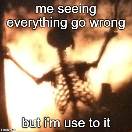 skeleton fire | me seeing everything go wrong; but i'm use to it | image tagged in meme,dark humor,sad but true | made w/ Imgflip meme maker