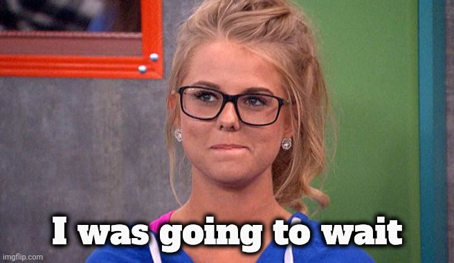 Nicole 's thinking | I was going to wait | image tagged in nicole 's thinking | made w/ Imgflip meme maker