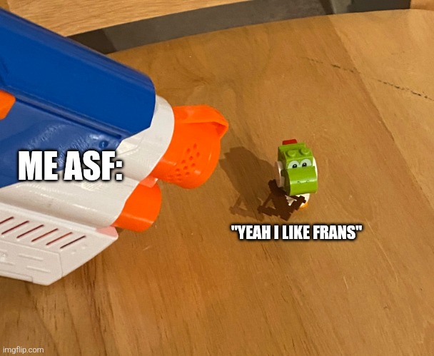 Yoshi at gunpoint | ME ASF:; "YEAH I LIKE FRANS" | image tagged in yoshi at gunpoint | made w/ Imgflip meme maker