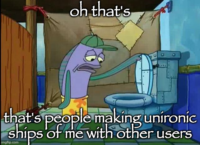 oh thats a toilet spongebob fish | oh that's; that's people making unironic ships of me with other users | image tagged in oh thats a toilet spongebob fish | made w/ Imgflip meme maker