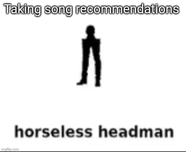 Need new music | Taking song recommendations | image tagged in horseless headman | made w/ Imgflip meme maker