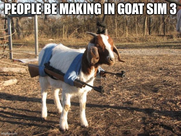 Call of Duty Goat | PEOPLE BE MAKING IN GOAT SIM 3 | image tagged in call of duty goat | made w/ Imgflip meme maker