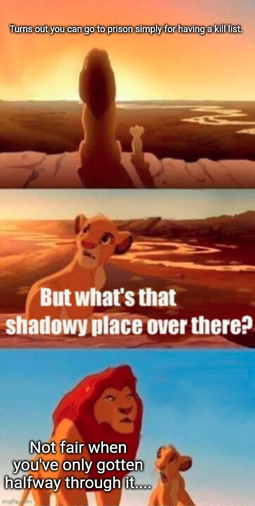 Truth is stranger | Turns out you can go to prison simply for having a kill list. Not fair when you've only gotten halfway through it.... | image tagged in memes,simba shadowy place,fiction | made w/ Imgflip meme maker