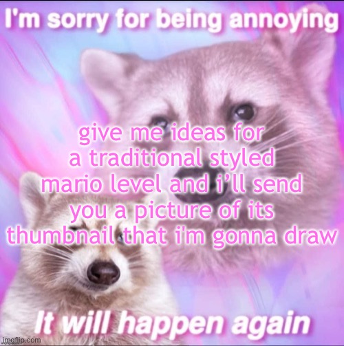 sorry for being annoying | give me ideas for a traditional styled mario level and i’ll send you a picture of its thumbnail that i'm gonna draw | image tagged in sorry for being annoying | made w/ Imgflip meme maker