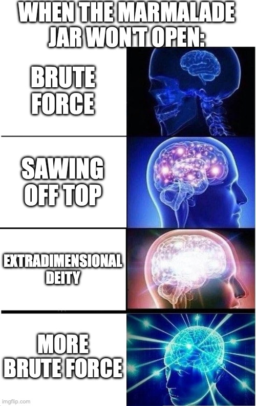 SCP-ES-101-J is absolutely amazing! They struggled so hard! | WHEN THE MARMALADE JAR WON'T OPEN:; BRUTE FORCE; SAWING OFF TOP; EXTRADIMENSIONAL DEITY; MORE BRUTE FORCE | image tagged in blank white template,memes,expanding brain,scp meme,joke,frustration | made w/ Imgflip meme maker