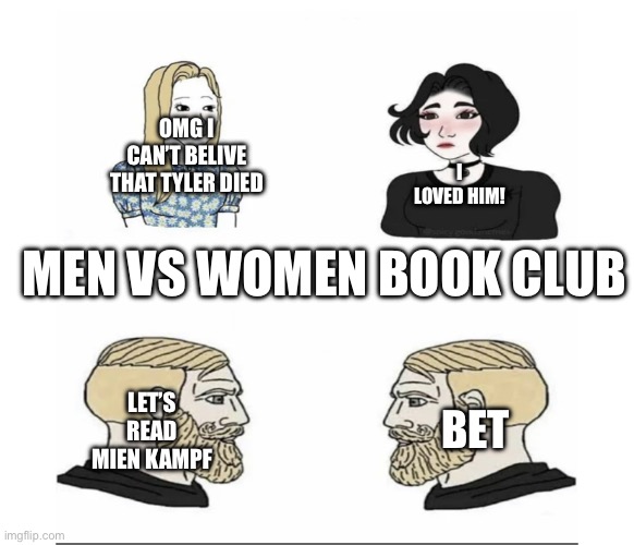 Ngl i want to read Mien Kampf | OMG I CAN’T BELIVE THAT TYLER DIED; I LOVED HIM! MEN VS WOMEN BOOK CLUB; LET’S READ MIEN KAMPF; BET | image tagged in men vs women,books | made w/ Imgflip meme maker