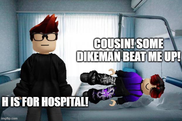 MC does an X is for X again. | COUSIN! SOME DIKEMAN BEAT ME UP! H IS FOR HOSPITAL! | image tagged in william,mc,hospital,deikmann,x is for x | made w/ Imgflip meme maker