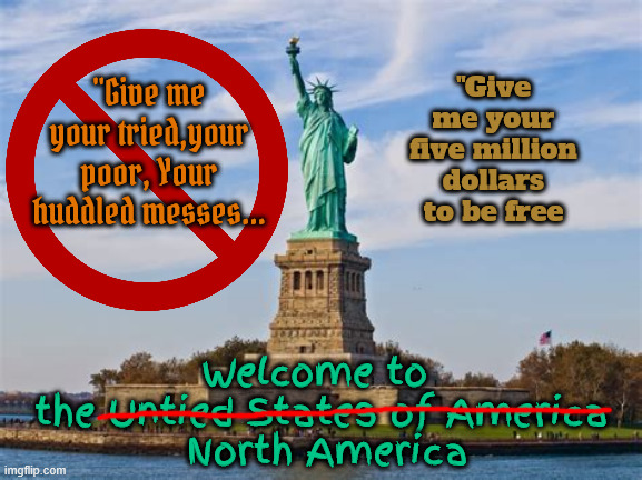 Give me your five million dollars | "Give me your five million dollars to be free; "Give me your tried,your poor, Your huddled messes... Welcome to
 the Untied States of America
  North America | image tagged in they aren't sending their richest,hb-1,only white christian slaves,maga migration,statue of luquidity,bucks to pass | made w/ Imgflip meme maker