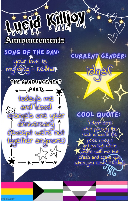I love him.... | idgaf; your love is my drug - Ke$ha; today's me and blood orange's one year anniversary (except we're not together anymore); "I don't care what ppl say the rush is worth the price I pay, I get so high when you're with me but crash and crave you when you leave" - Ke$ha | image tagged in lucid announcementz fixed | made w/ Imgflip meme maker