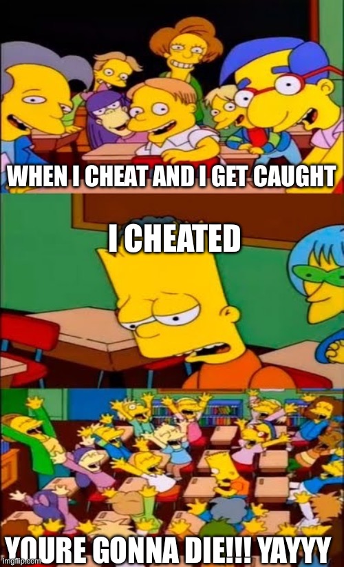 say the line bart! simpsons | WHEN I CHEAT AND I GET CAUGHT I CHEATED YOURE GONNA DIE!!! YAYYY | image tagged in say the line bart simpsons | made w/ Imgflip meme maker