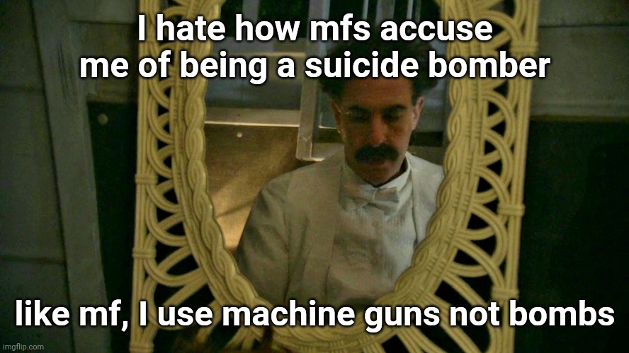 they're stereotyping all terrorists as suicide bombers | I hate how mfs accuse me of being a suicide bomber; like mf, I use machine guns not bombs | image tagged in borat sad in mirror | made w/ Imgflip meme maker