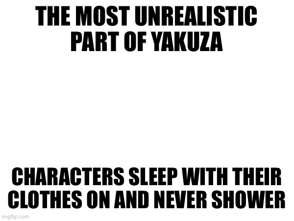 THE MOST UNREALISTIC
PART OF YAKUZA; CHARACTERS SLEEP WITH THEIR
CLOTHES ON AND NEVER SHOWER | made w/ Imgflip meme maker