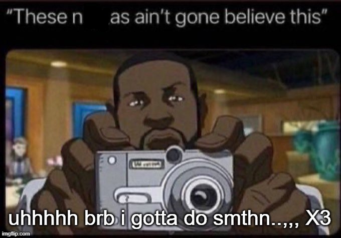 ain't gone believe this | uhhhhh brb i gotta do smthn..,,, X3 | image tagged in ain't gone believe this | made w/ Imgflip meme maker