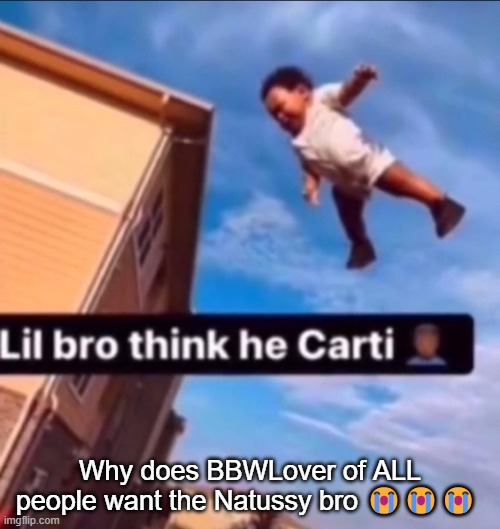 lil bro think he carti | Why does BBWLover of ALL people want the Natussy bro 😭😭😭 | image tagged in lil bro think he carti | made w/ Imgflip meme maker