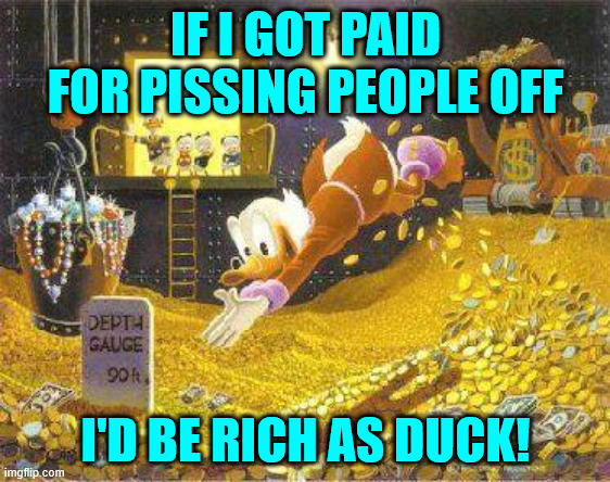 I'd be rich as duck! | IF I GOT PAID FOR PISSING PEOPLE OFF; I'D BE RICH AS DUCK! | image tagged in uncle scrooge,paid for pissing people off,damn autocorrect | made w/ Imgflip meme maker