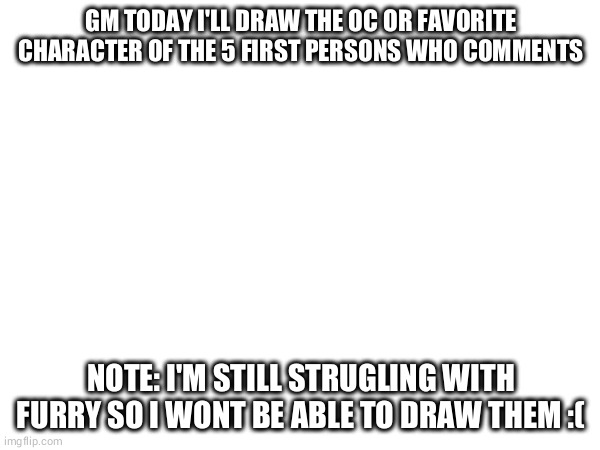 DRAWWING TIMMME!!! | GM TODAY I'LL DRAW THE OC OR FAVORITE CHARACTER OF THE 5 FIRST PERSONS WHO COMMENTS; NOTE: I'M STILL STRUGLING WITH FURRY SO I WONT BE ABLE TO DRAW THEM :( | made w/ Imgflip meme maker