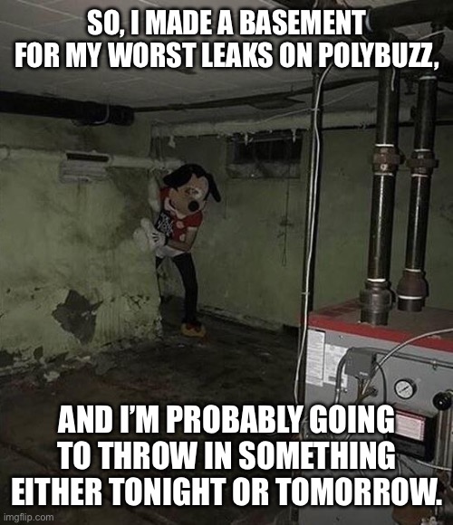 …The violent, the brutal, and the freaky belong in that basement. | SO, I MADE A BASEMENT FOR MY WORST LEAKS ON POLYBUZZ, AND I’M PROBABLY GOING TO THROW IN SOMETHING EITHER TONIGHT OR TOMORROW. | image tagged in basement mickey | made w/ Imgflip meme maker