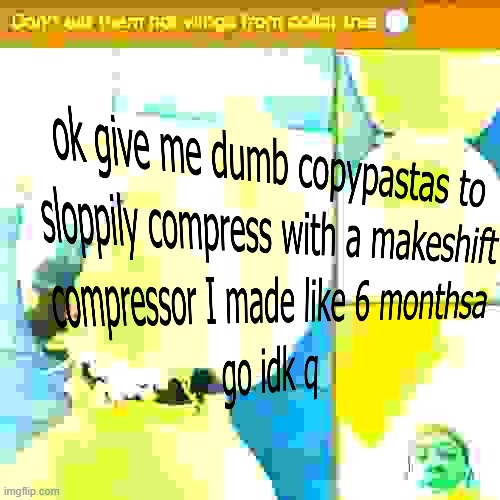 ok give me dumb copypastas to sloppily compress with a makeshift compressor I made like 6 monthsa go idk q | made w/ Imgflip meme maker