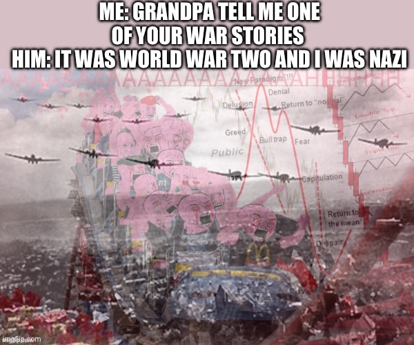 Wojaks on a Roller Coaster and WW2 Flashbacks | ME: GRANDPA TELL ME ONE OF YOUR WAR STORIES 
HIM: IT WAS WORLD WAR TWO AND I WAS NAZI | image tagged in wojaks on a roller coaster and ww2 flashbacks | made w/ Imgflip meme maker