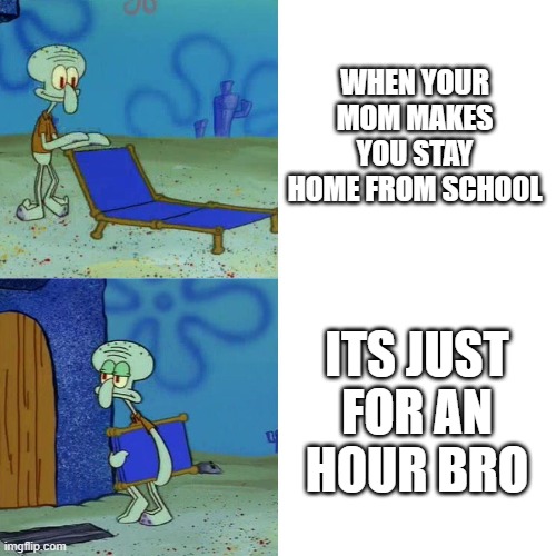 My Memes | Part 1 | WHEN YOUR MOM MAKES YOU STAY HOME FROM SCHOOL; ITS JUST FOR AN HOUR BRO | image tagged in squidward chair | made w/ Imgflip meme maker