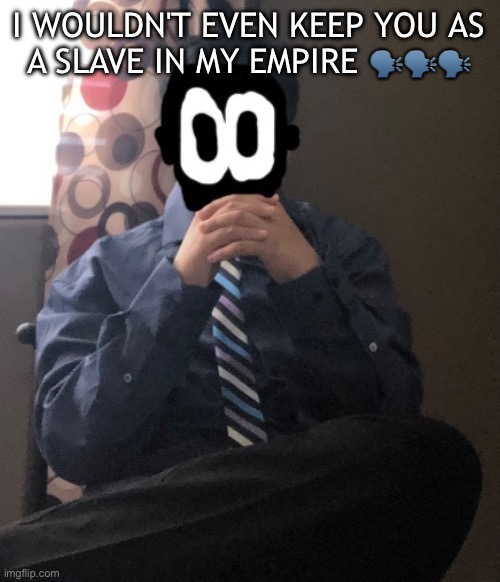 delted but he's badass | I WOULDN'T EVEN KEEP YOU AS A SLAVE IN MY EMPIRE 🗣️🗣️🗣️ | image tagged in delted but he's badass | made w/ Imgflip meme maker
