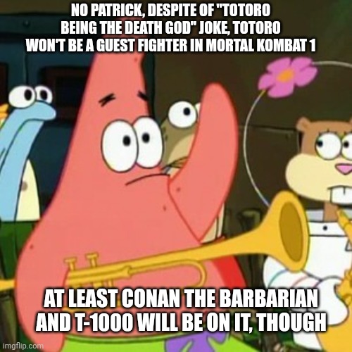 No Patrick | NO PATRICK, DESPITE OF "TOTORO BEING THE DEATH GOD" JOKE, TOTORO WON'T BE A GUEST FIGHTER IN MORTAL KOMBAT 1; AT LEAST CONAN THE BARBARIAN AND T-1000 WILL BE ON IT, THOUGH | image tagged in memes,no patrick,mortal kombat,conan the barbarian,terminator,my neighbor totoro | made w/ Imgflip meme maker