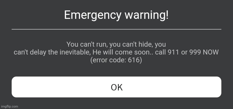 Roblox Error Message | Emergency warning! You can't run, you can't hide, you can't delay the inevitable, He will come soon.. call 911 or 999 NOW
(error code: 616) | image tagged in roblox error message | made w/ Imgflip meme maker