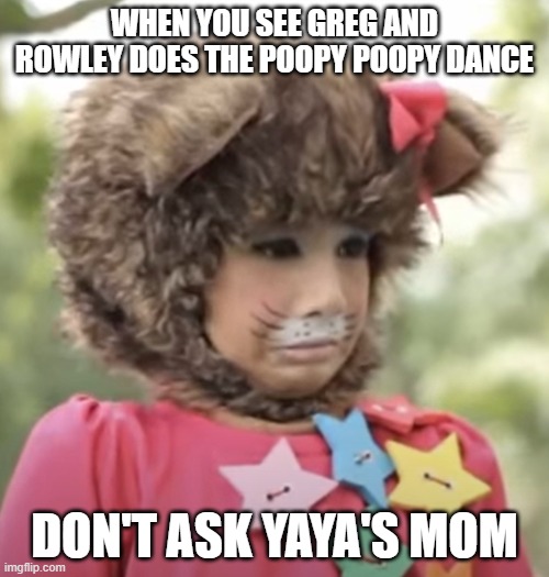 Diary Of A Wimpy Kid in a nutshell | WHEN YOU SEE GREG AND ROWLEY DOES THE POOPY POOPY DANCE; DON'T ASK YAYA'S MOM | image tagged in unimpressed yaya | made w/ Imgflip meme maker