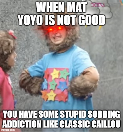 Yoyo's annoyance when Mat YoYo has no good reviews | WHEN MAT YOYO IS NOT GOOD; YOU HAVE SOME STUPID SOBBING ADDICTION LIKE CLASSIC CAILLOU | image tagged in enraged yoyo | made w/ Imgflip meme maker