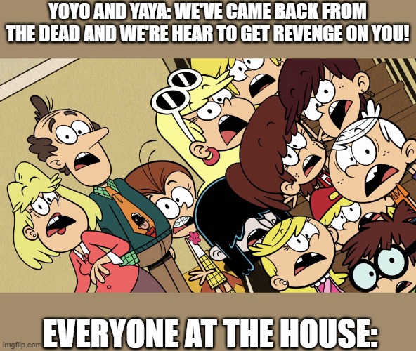 Yoyo and Yaya's revenge in... | YOYO AND YAYA: WE'VE CAME BACK FROM THE DEAD AND WE'RE HEAR TO GET REVENGE ON YOU! EVERYONE AT THE HOUSE: | image tagged in the loud house shocked reaction | made w/ Imgflip meme maker